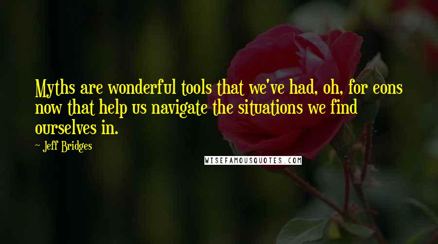 Jeff Bridges Quotes: Myths are wonderful tools that we've had, oh, for eons now that help us navigate the situations we find ourselves in.