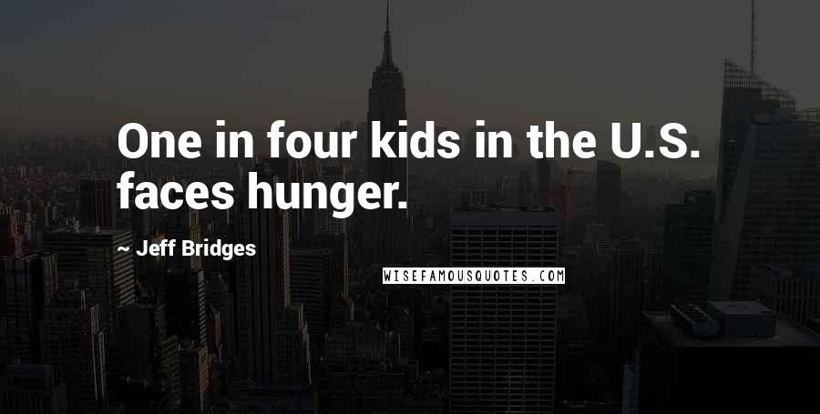 Jeff Bridges Quotes: One in four kids in the U.S. faces hunger.