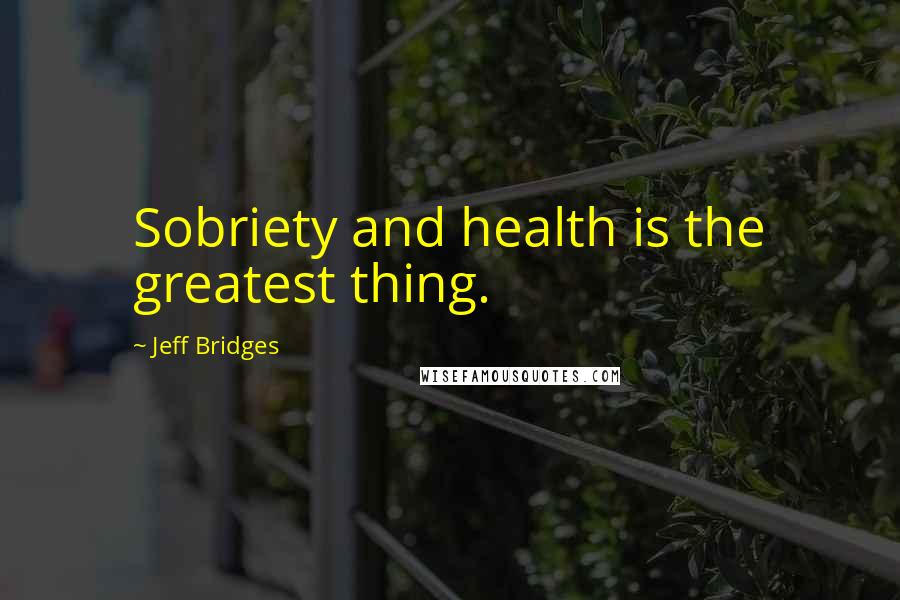 Jeff Bridges Quotes: Sobriety and health is the greatest thing.