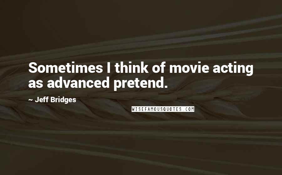 Jeff Bridges Quotes: Sometimes I think of movie acting as advanced pretend.