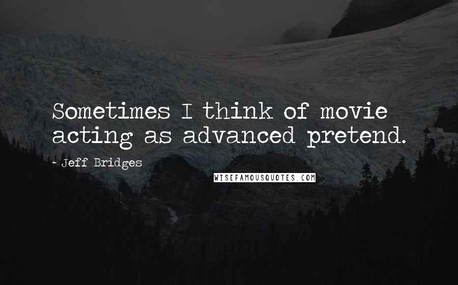 Jeff Bridges Quotes: Sometimes I think of movie acting as advanced pretend.