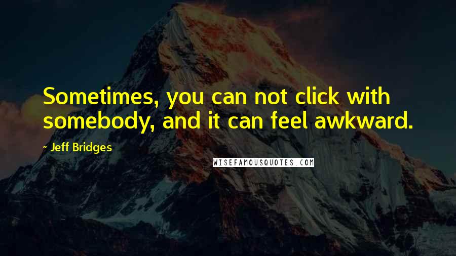 Jeff Bridges Quotes: Sometimes, you can not click with somebody, and it can feel awkward.