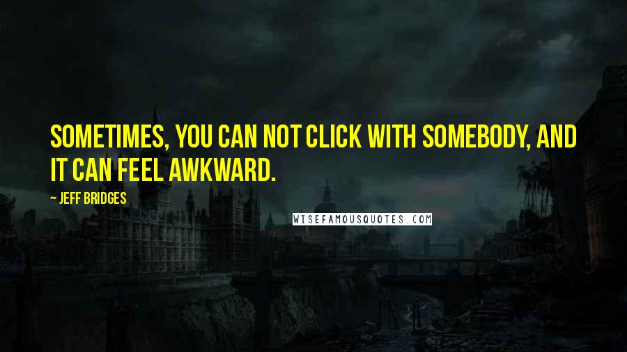 Jeff Bridges Quotes: Sometimes, you can not click with somebody, and it can feel awkward.