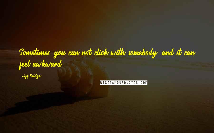 Jeff Bridges Quotes: Sometimes, you can not click with somebody, and it can feel awkward.