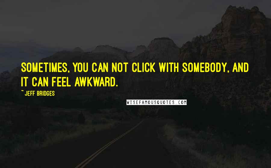 Jeff Bridges Quotes: Sometimes, you can not click with somebody, and it can feel awkward.