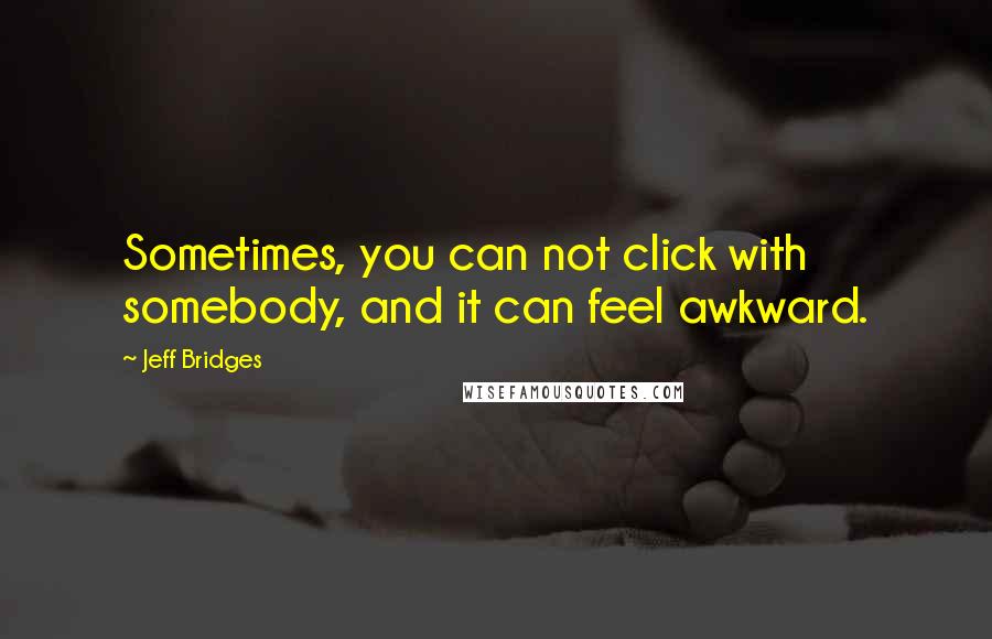 Jeff Bridges Quotes: Sometimes, you can not click with somebody, and it can feel awkward.