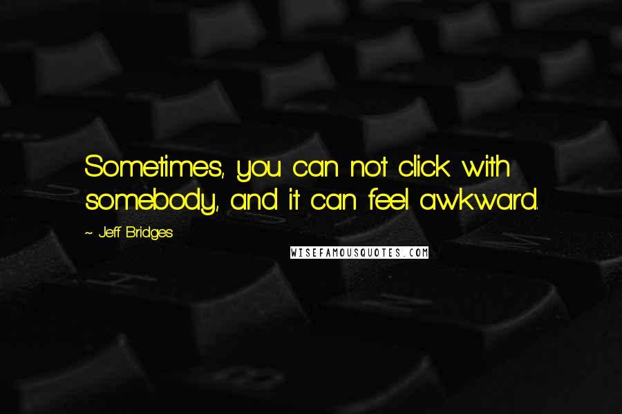 Jeff Bridges Quotes: Sometimes, you can not click with somebody, and it can feel awkward.