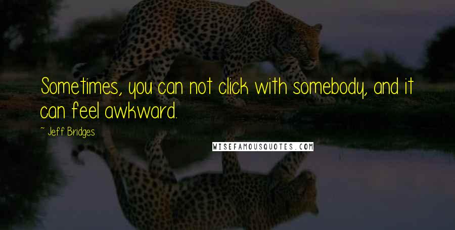 Jeff Bridges Quotes: Sometimes, you can not click with somebody, and it can feel awkward.