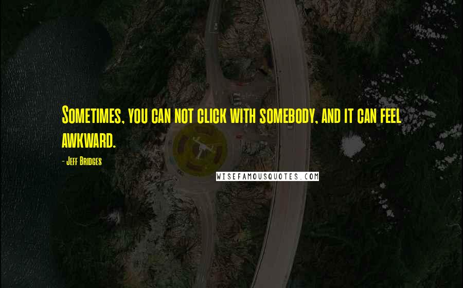 Jeff Bridges Quotes: Sometimes, you can not click with somebody, and it can feel awkward.