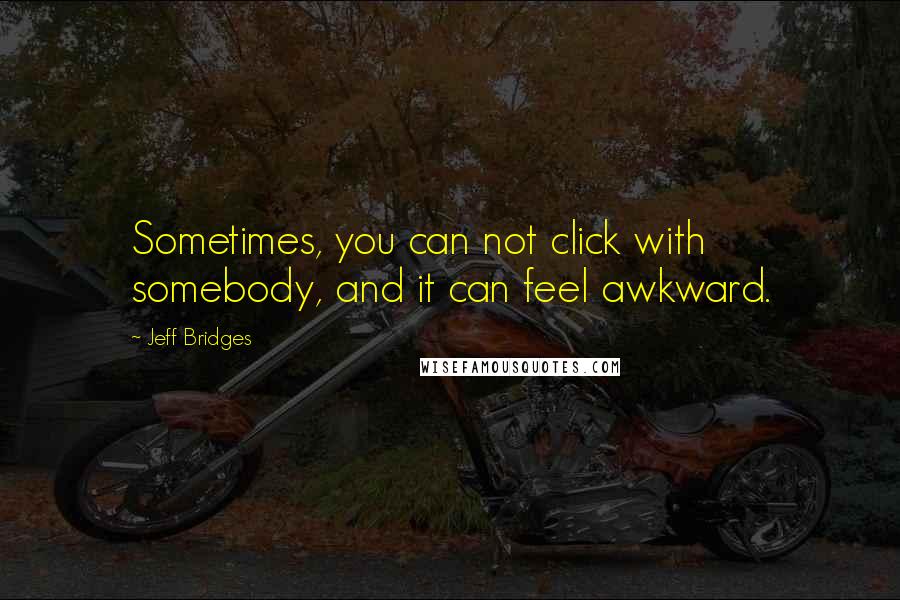 Jeff Bridges Quotes: Sometimes, you can not click with somebody, and it can feel awkward.