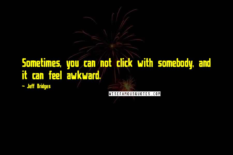 Jeff Bridges Quotes: Sometimes, you can not click with somebody, and it can feel awkward.