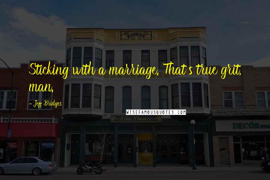 Jeff Bridges Quotes: Sticking with a marriage. That's true grit, man.
