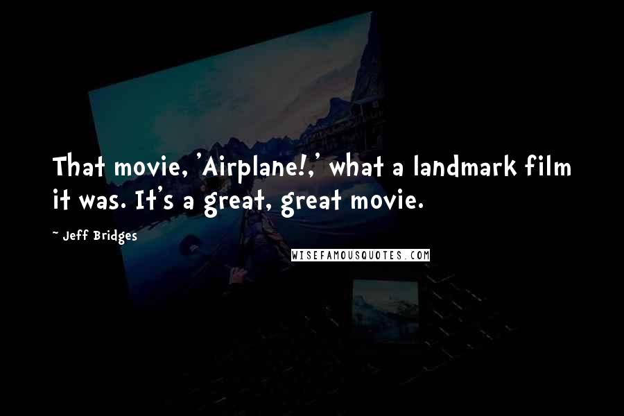 Jeff Bridges Quotes: That movie, 'Airplane!,' what a landmark film it was. It's a great, great movie.