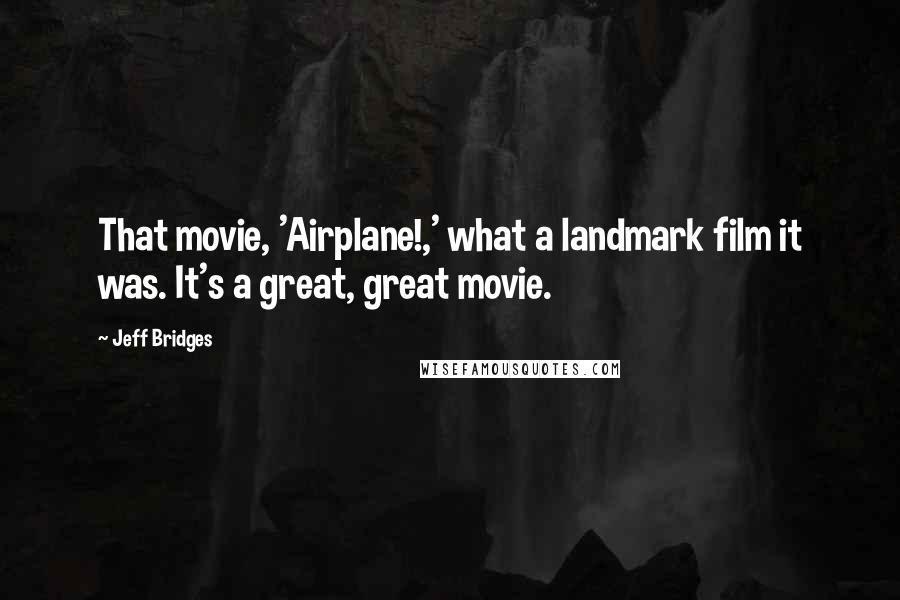 Jeff Bridges Quotes: That movie, 'Airplane!,' what a landmark film it was. It's a great, great movie.