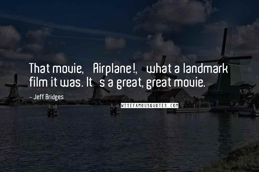 Jeff Bridges Quotes: That movie, 'Airplane!,' what a landmark film it was. It's a great, great movie.