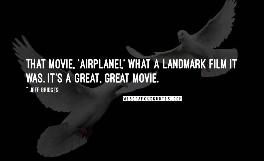 Jeff Bridges Quotes: That movie, 'Airplane!,' what a landmark film it was. It's a great, great movie.