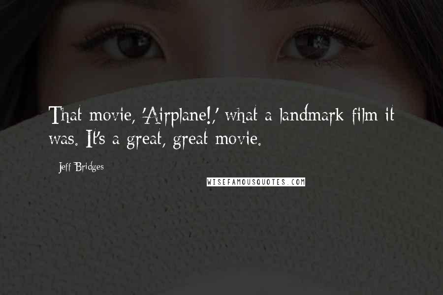 Jeff Bridges Quotes: That movie, 'Airplane!,' what a landmark film it was. It's a great, great movie.