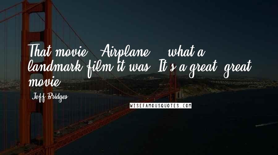 Jeff Bridges Quotes: That movie, 'Airplane!,' what a landmark film it was. It's a great, great movie.