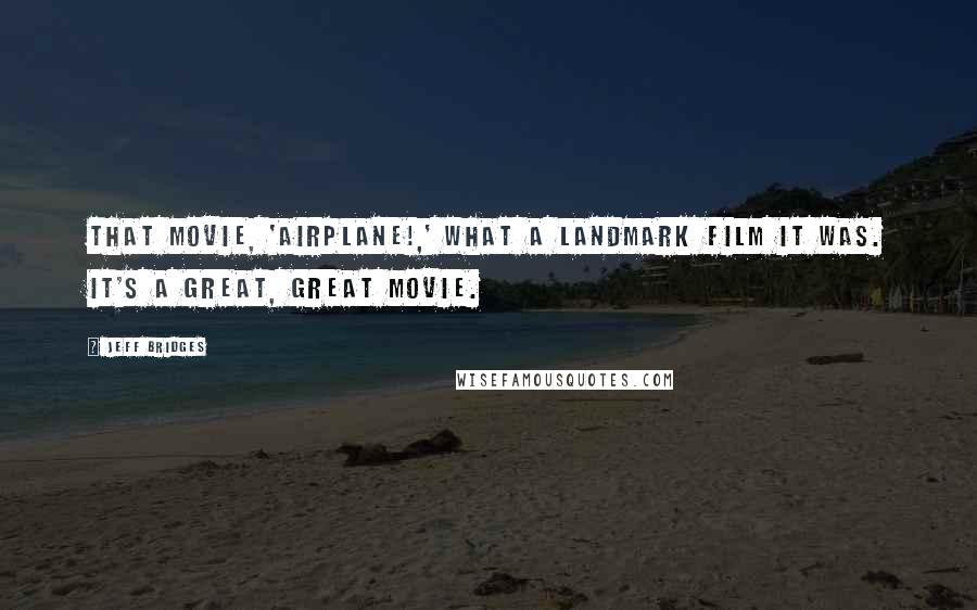 Jeff Bridges Quotes: That movie, 'Airplane!,' what a landmark film it was. It's a great, great movie.