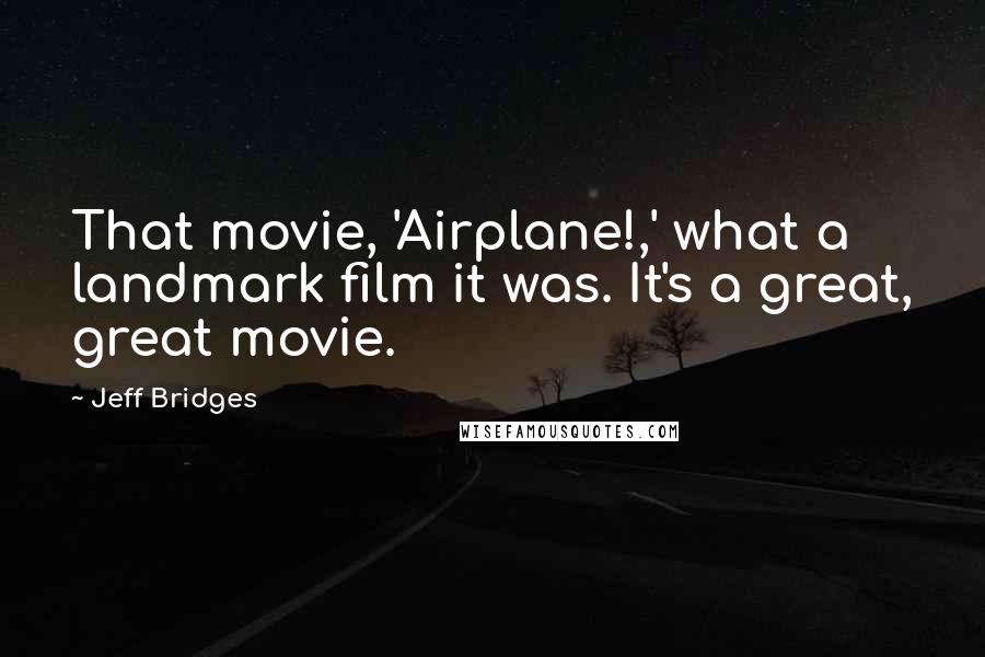 Jeff Bridges Quotes: That movie, 'Airplane!,' what a landmark film it was. It's a great, great movie.