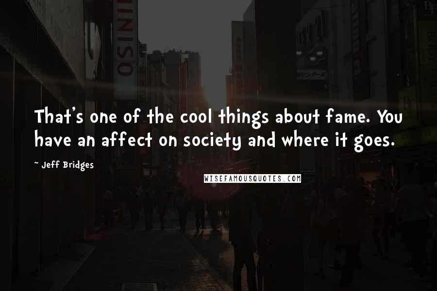 Jeff Bridges Quotes: That's one of the cool things about fame. You have an affect on society and where it goes.