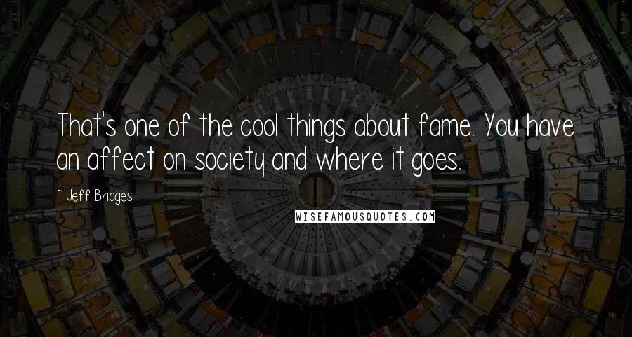 Jeff Bridges Quotes: That's one of the cool things about fame. You have an affect on society and where it goes.