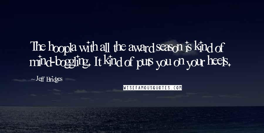 Jeff Bridges Quotes: The hoopla with all the award season is kind of mind-boggling. It kind of puts you on your heels.