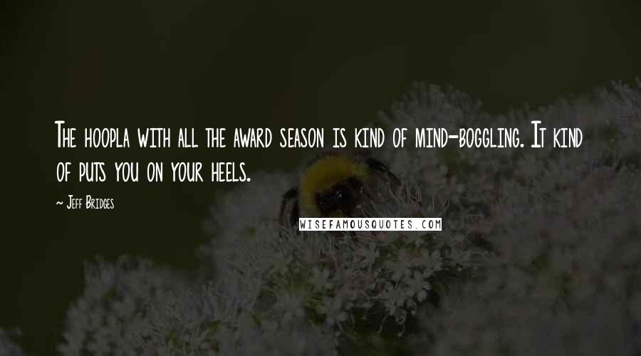 Jeff Bridges Quotes: The hoopla with all the award season is kind of mind-boggling. It kind of puts you on your heels.