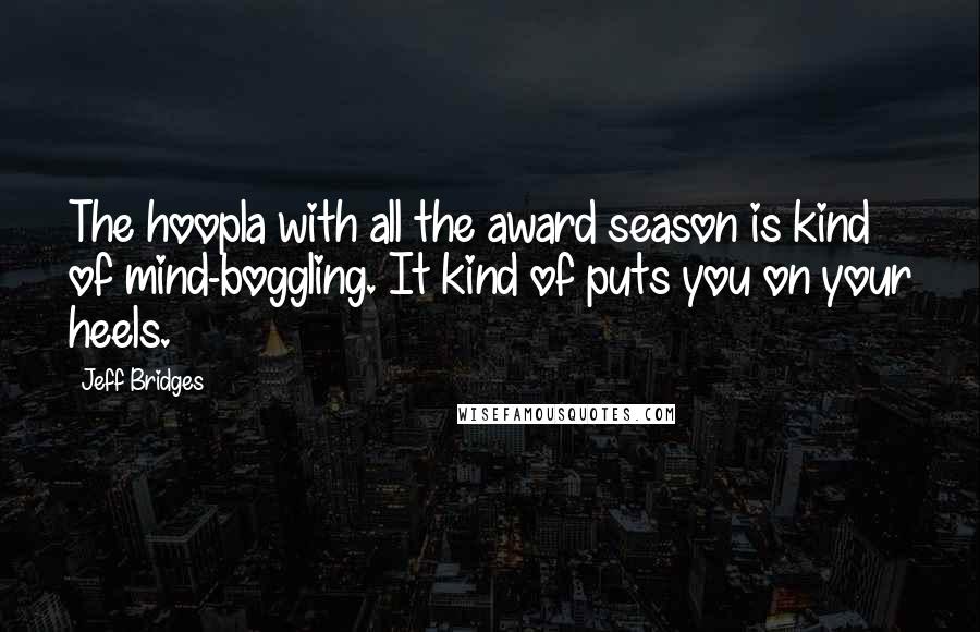 Jeff Bridges Quotes: The hoopla with all the award season is kind of mind-boggling. It kind of puts you on your heels.