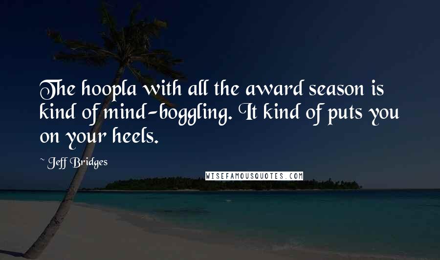 Jeff Bridges Quotes: The hoopla with all the award season is kind of mind-boggling. It kind of puts you on your heels.