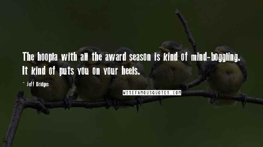 Jeff Bridges Quotes: The hoopla with all the award season is kind of mind-boggling. It kind of puts you on your heels.