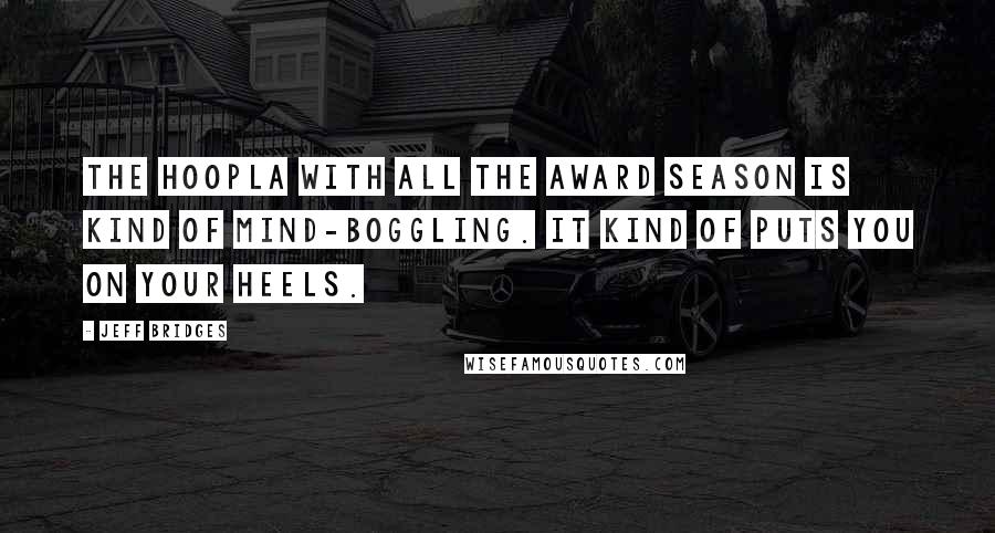 Jeff Bridges Quotes: The hoopla with all the award season is kind of mind-boggling. It kind of puts you on your heels.