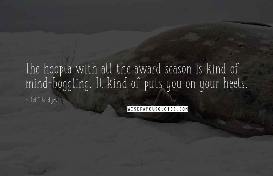 Jeff Bridges Quotes: The hoopla with all the award season is kind of mind-boggling. It kind of puts you on your heels.