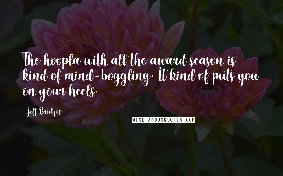 Jeff Bridges Quotes: The hoopla with all the award season is kind of mind-boggling. It kind of puts you on your heels.