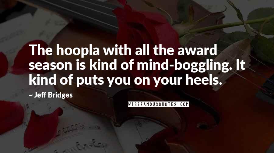 Jeff Bridges Quotes: The hoopla with all the award season is kind of mind-boggling. It kind of puts you on your heels.