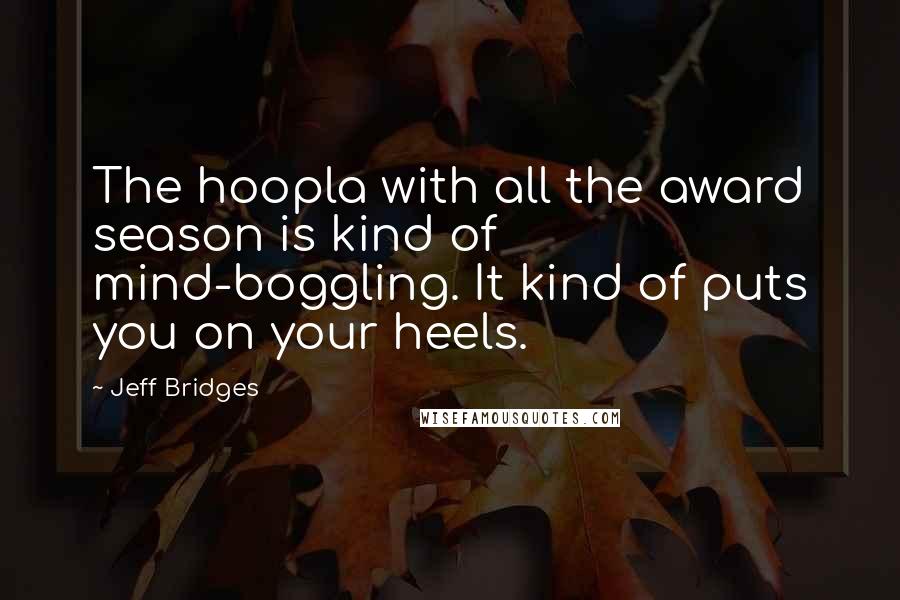 Jeff Bridges Quotes: The hoopla with all the award season is kind of mind-boggling. It kind of puts you on your heels.