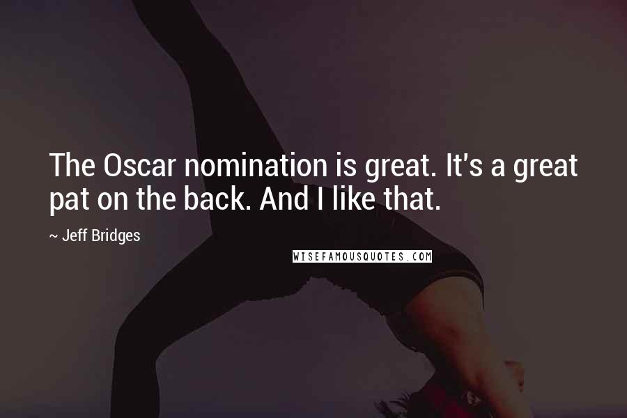 Jeff Bridges Quotes: The Oscar nomination is great. It's a great pat on the back. And I like that.