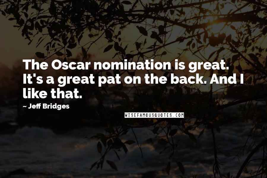 Jeff Bridges Quotes: The Oscar nomination is great. It's a great pat on the back. And I like that.