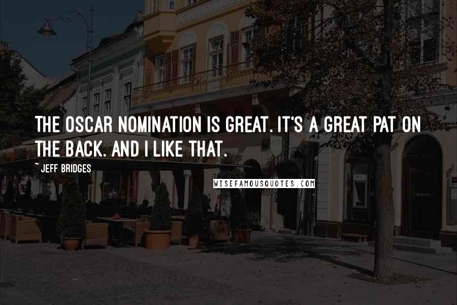 Jeff Bridges Quotes: The Oscar nomination is great. It's a great pat on the back. And I like that.