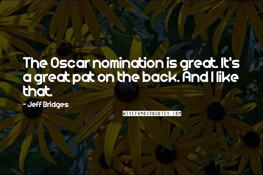 Jeff Bridges Quotes: The Oscar nomination is great. It's a great pat on the back. And I like that.