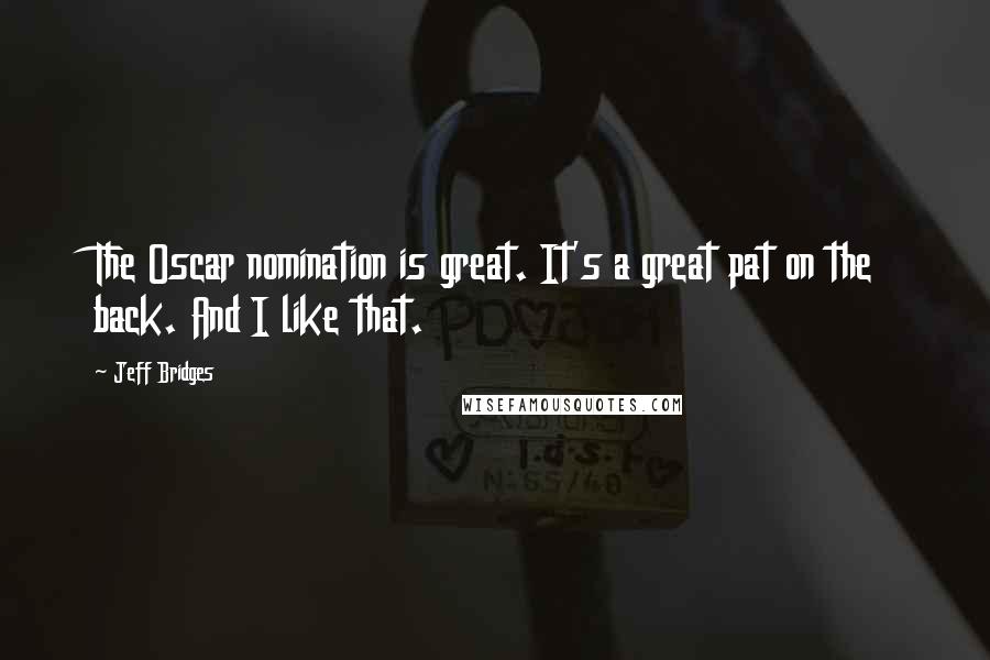 Jeff Bridges Quotes: The Oscar nomination is great. It's a great pat on the back. And I like that.