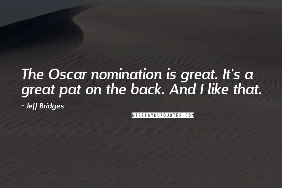 Jeff Bridges Quotes: The Oscar nomination is great. It's a great pat on the back. And I like that.