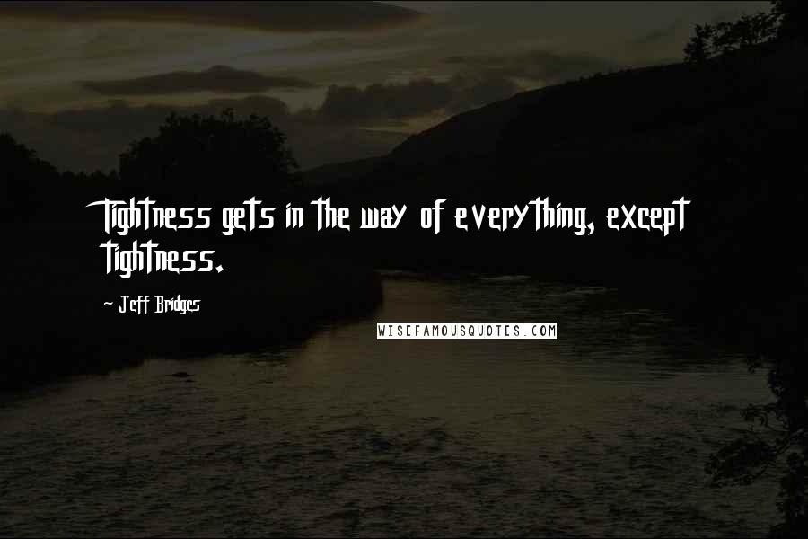 Jeff Bridges Quotes: Tightness gets in the way of everything, except tightness.