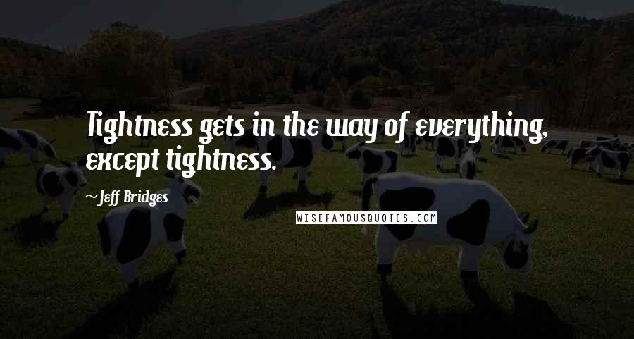 Jeff Bridges Quotes: Tightness gets in the way of everything, except tightness.