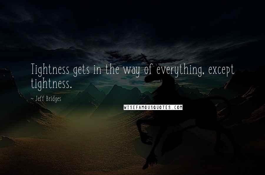 Jeff Bridges Quotes: Tightness gets in the way of everything, except tightness.