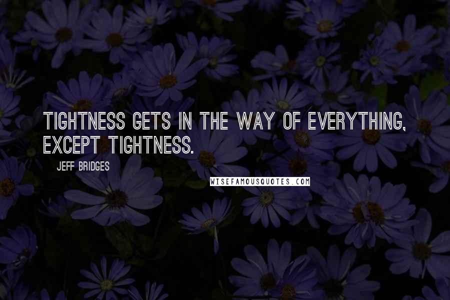 Jeff Bridges Quotes: Tightness gets in the way of everything, except tightness.