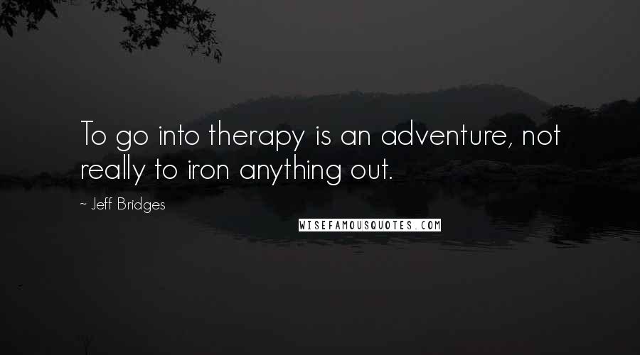 Jeff Bridges Quotes: To go into therapy is an adventure, not really to iron anything out.