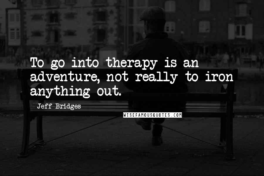 Jeff Bridges Quotes: To go into therapy is an adventure, not really to iron anything out.