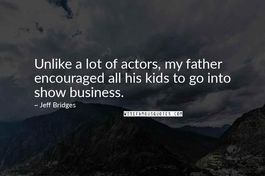 Jeff Bridges Quotes: Unlike a lot of actors, my father encouraged all his kids to go into show business.