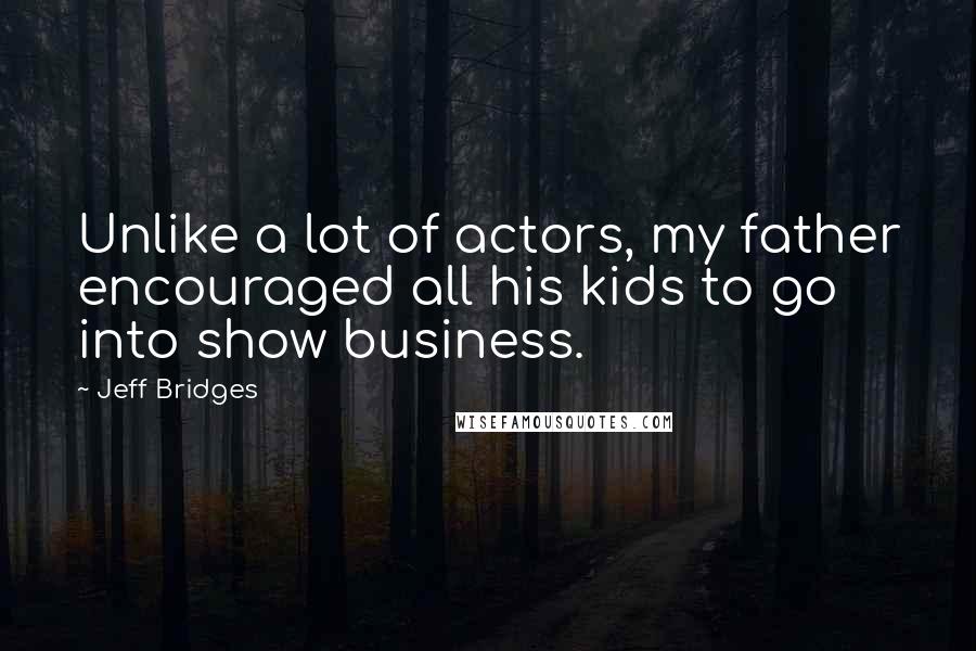 Jeff Bridges Quotes: Unlike a lot of actors, my father encouraged all his kids to go into show business.